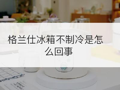 格兰仕冰箱不制冷是怎么回事