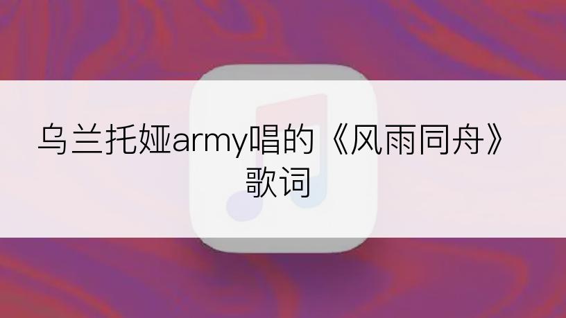 乌兰托娅army唱的《风雨同舟》歌词