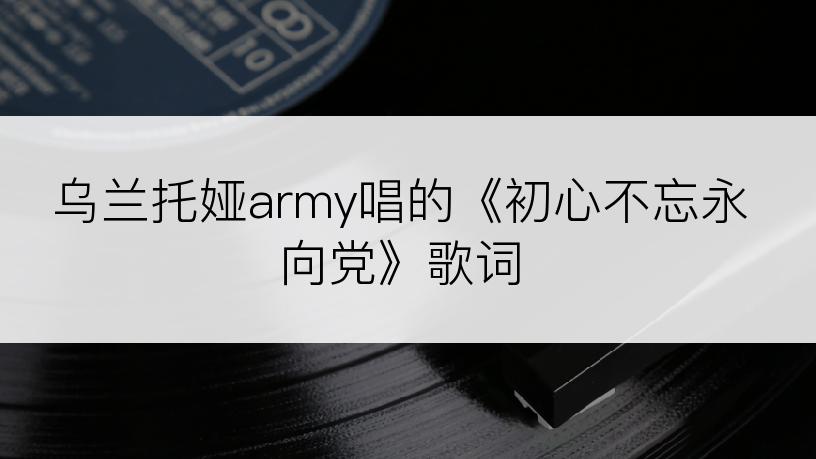 乌兰托娅army唱的《初心不忘永向党》歌词