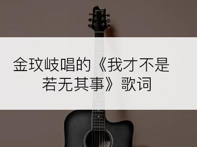 金玟岐唱的《我才不是若无其事》歌词