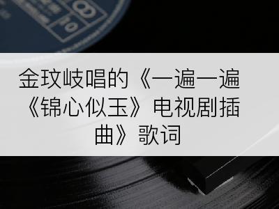 金玟岐唱的《一遍一遍《锦心似玉》电视剧插曲》歌词