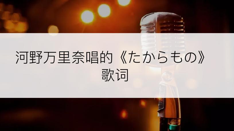 河野万里奈唱的《たからもの》歌词