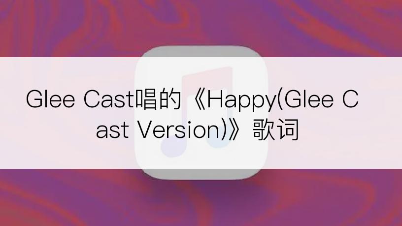 Glee Cast唱的《Happy(Glee Cast Version)》歌词