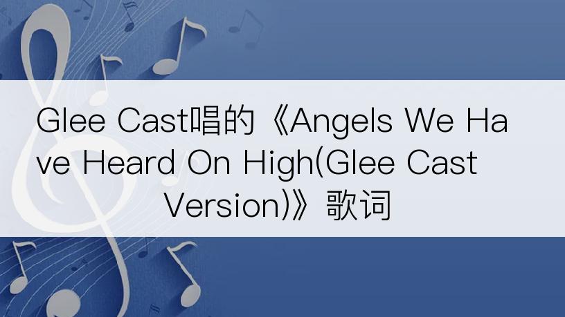 Glee Cast唱的《Angels We Have Heard On High(Glee Cast Version)》歌词