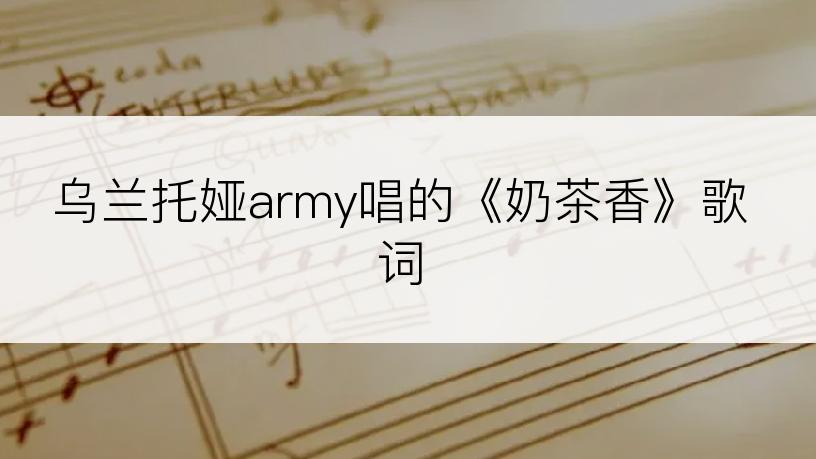 乌兰托娅army唱的《奶茶香》歌词