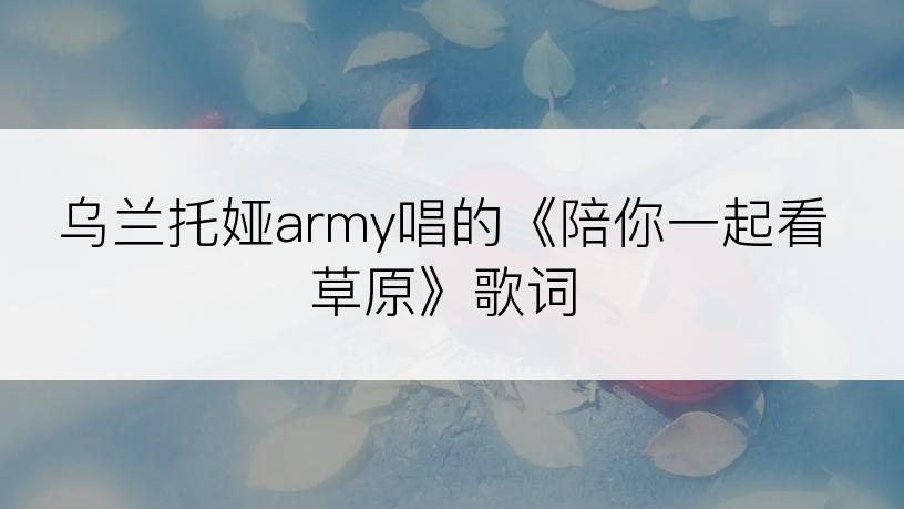 乌兰托娅army唱的《陪你一起看草原》歌词