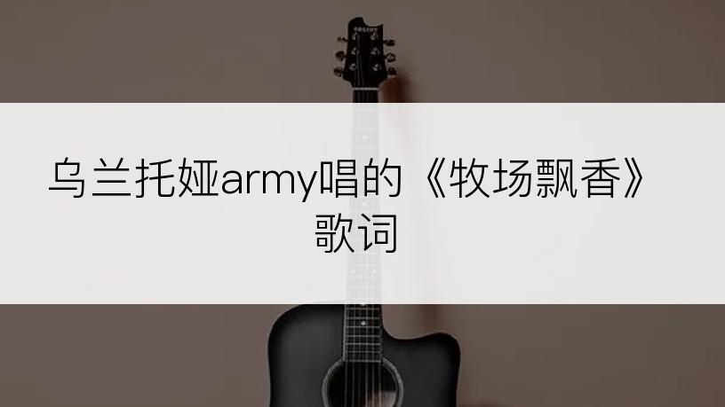 乌兰托娅army唱的《牧场飘香》歌词