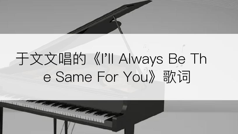 于文文唱的《I'll Always Be The Same For You》歌词