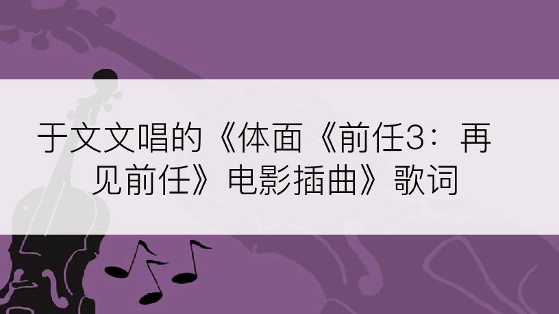 于文文唱的《体面《前任3：再见前任》电影插曲》歌词