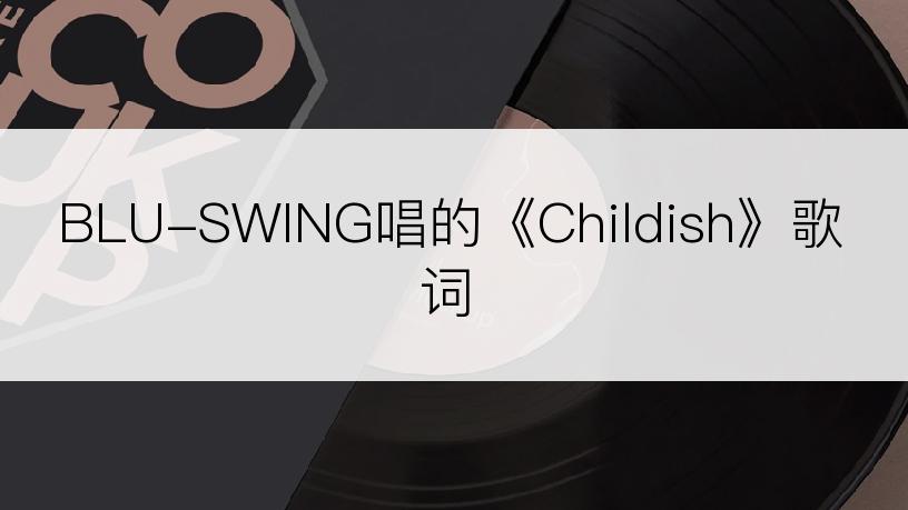 BLU-SWING唱的《Childish》歌词