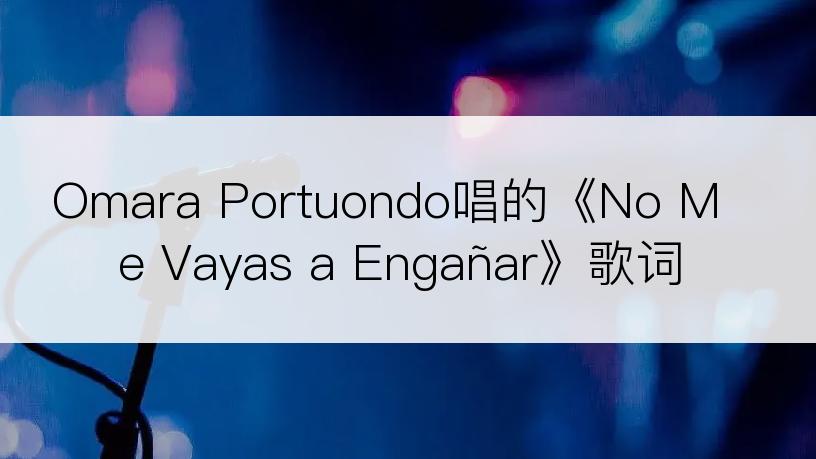 Omara Portuondo唱的《No Me Vayas a Engañar》歌词