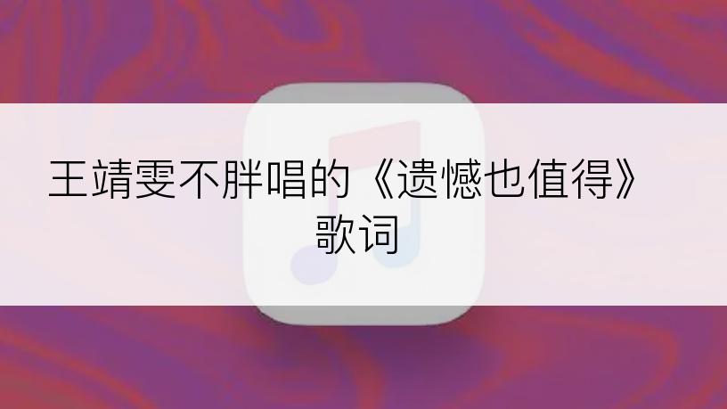 王靖雯不胖唱的《遗憾也值得》歌词