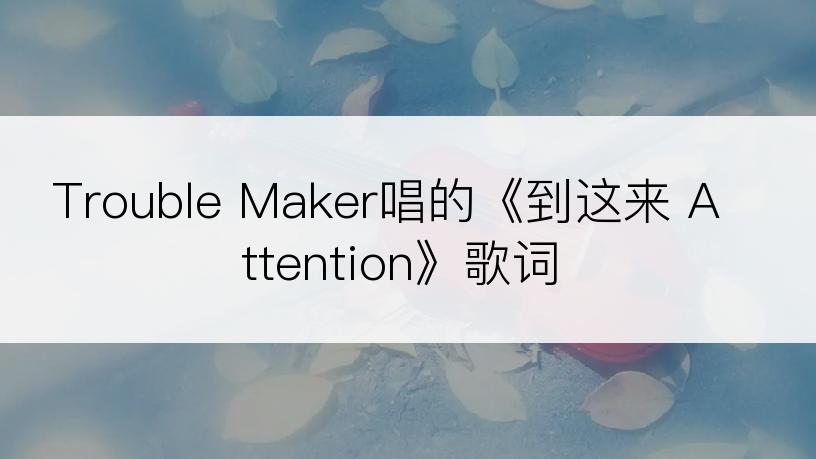 Trouble Maker唱的《到这来 Attention》歌词