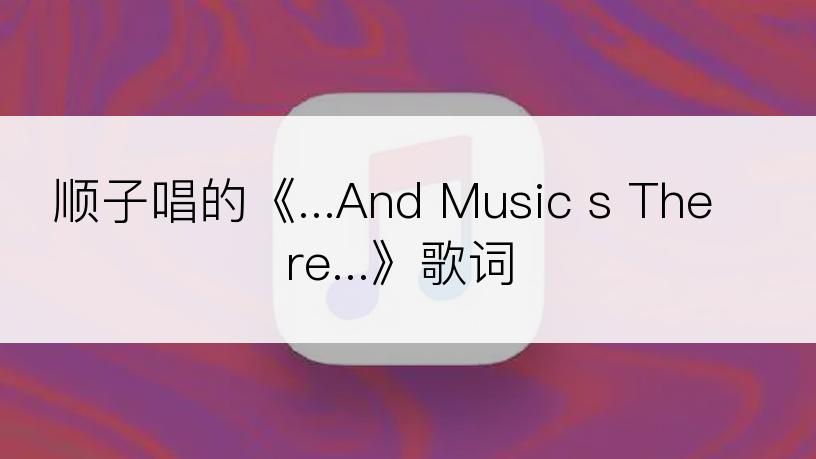 顺子唱的《...And Music s There...》歌词