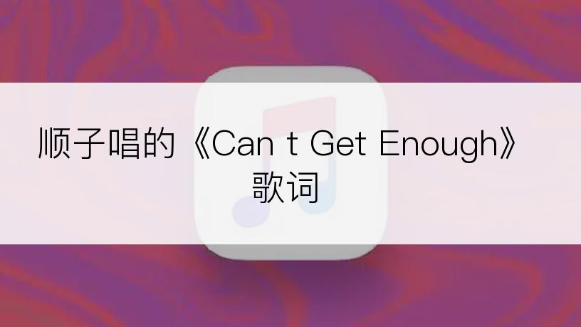 顺子唱的《Can t Get Enough》歌词