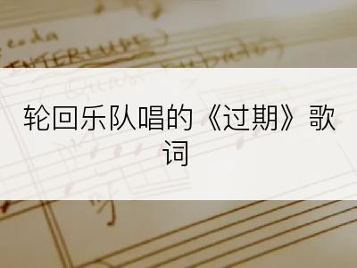 轮回乐队唱的《过期》歌词