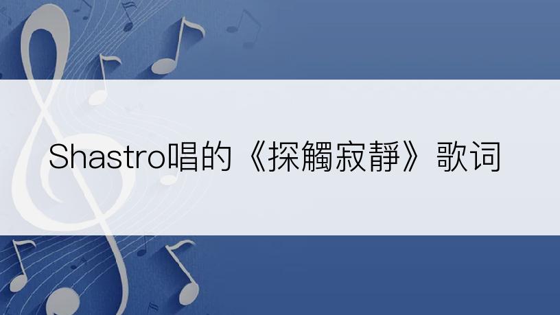 Shastro唱的《探觸寂靜》歌词