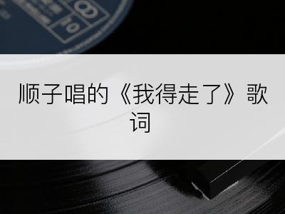 顺子唱的《我得走了》歌词