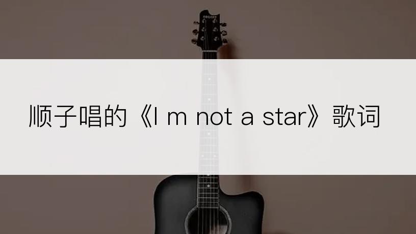 顺子唱的《I m not a star》歌词