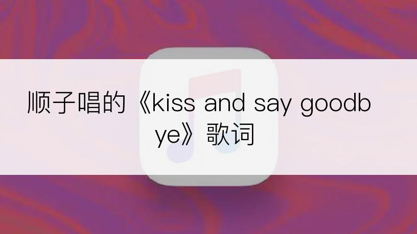 顺子唱的《kiss and say goodbye》歌词