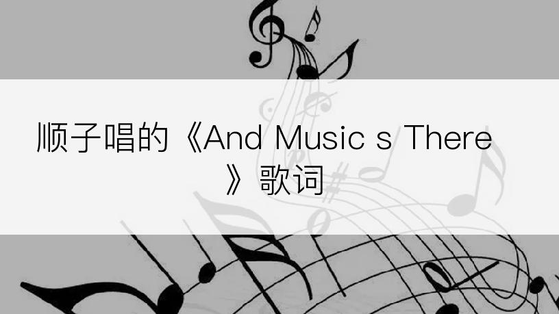 顺子唱的《And Music s There》歌词