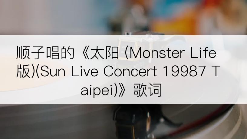 顺子唱的《太阳 (Monster Life版)(Sun Live Concert 19987 Taipei)》歌词