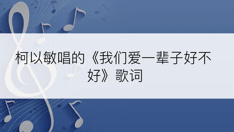 柯以敏唱的《我们爱一辈子好不好》歌词