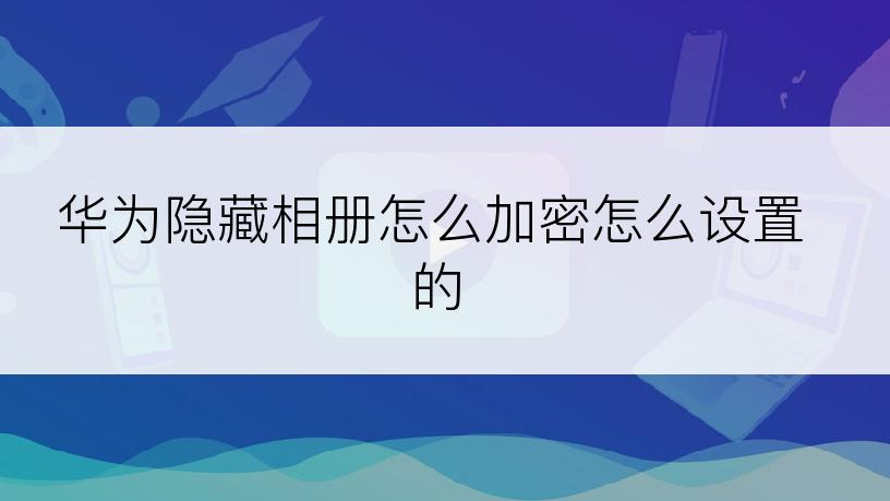 华为隐藏相册怎么加密怎么设置的