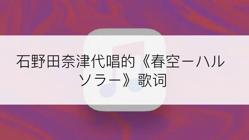 石野田奈津代唱的《春空ーハルソラー》歌词