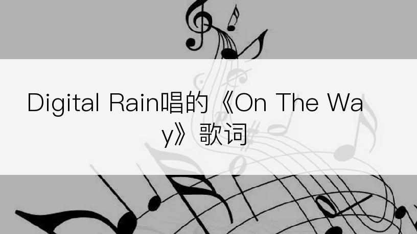 Digital Rain唱的《On The Way》歌词