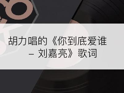 胡力唱的《你到底爱谁 - 刘嘉亮》歌词