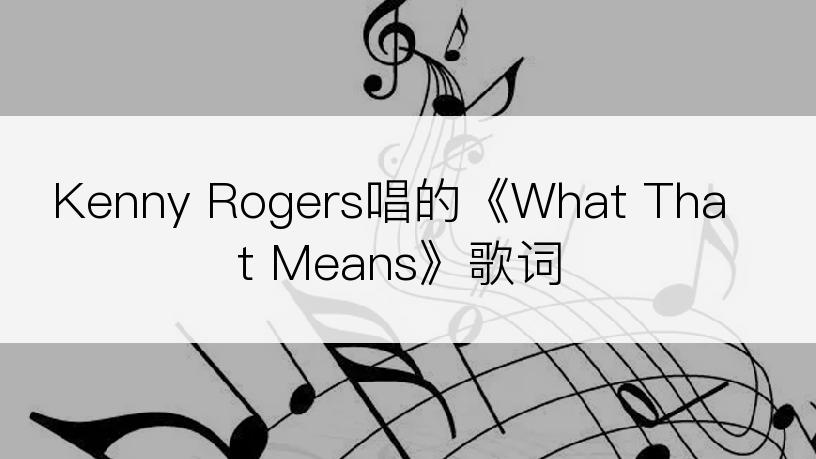 Kenny Rogers唱的《What That Means》歌词