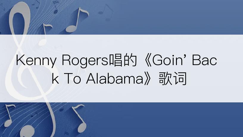 Kenny Rogers唱的《Goin' Back To Alabama》歌词