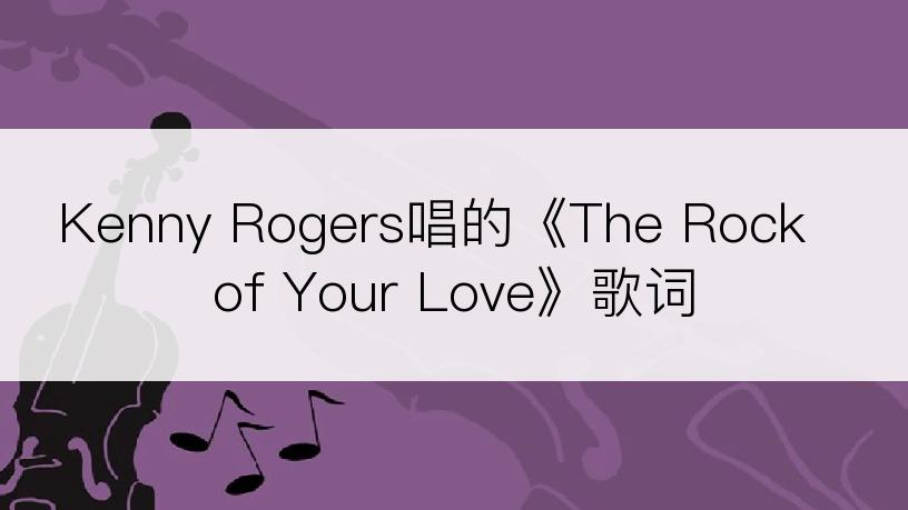 Kenny Rogers唱的《The Rock of Your Love》歌词