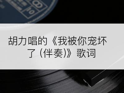 胡力唱的《我被你宠坏了 (伴奏)》歌词