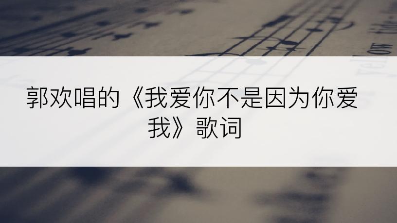 郭欢唱的《我爱你不是因为你爱我》歌词