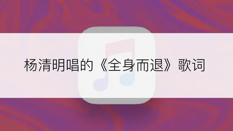 杨清明唱的《全身而退》歌词