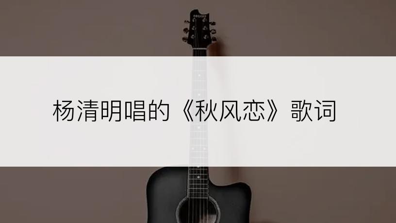 杨清明唱的《秋风恋》歌词