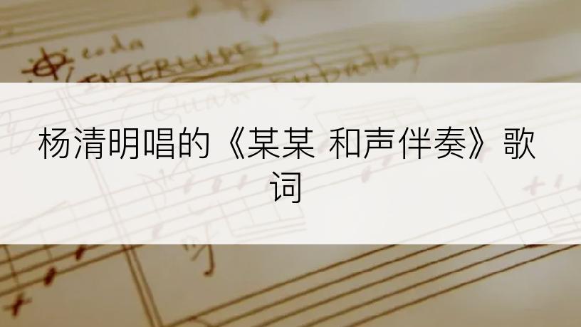 杨清明唱的《某某 和声伴奏》歌词