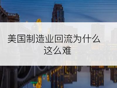 美国制造业回流为什么这么难