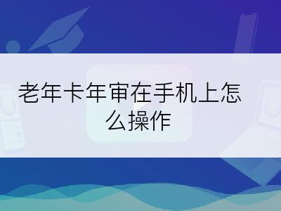 老年卡年审在手机上怎么操作