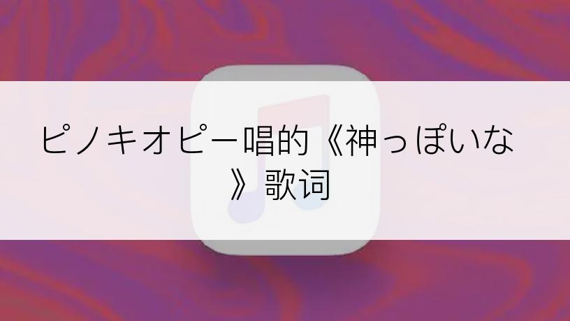 ピノキオピー唱的《神っぽいな》歌词