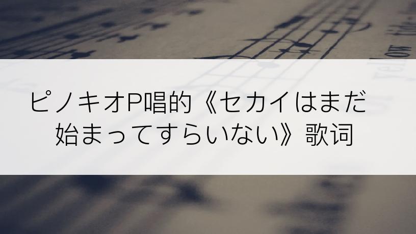 ピノキオP唱的《セカイはまだ始まってすらいない》歌词