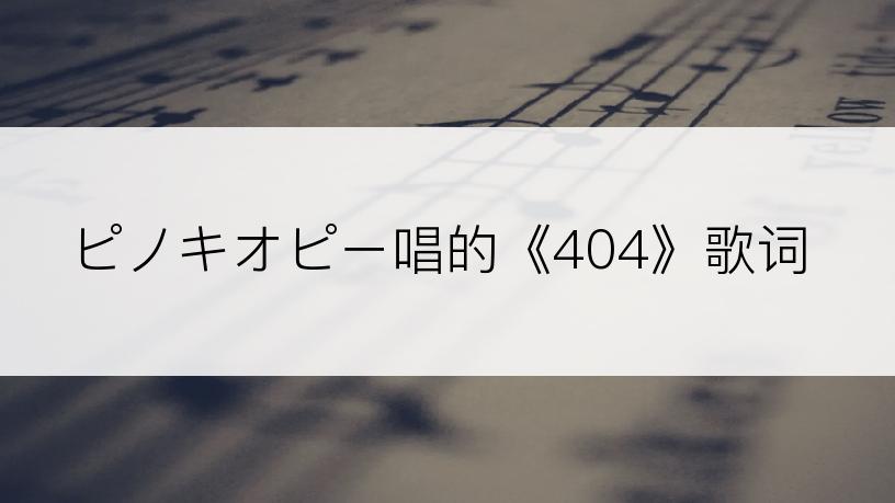 ピノキオピー唱的《404》歌词