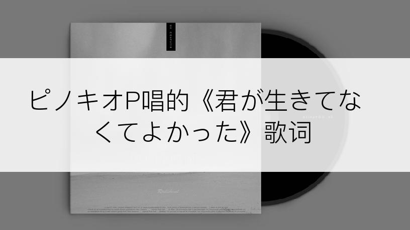 ピノキオP唱的《君が生きてなくてよかった》歌词