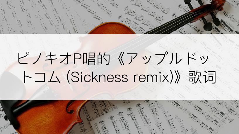 ピノキオP唱的《アップルドットコム (Sickness remix)》歌词