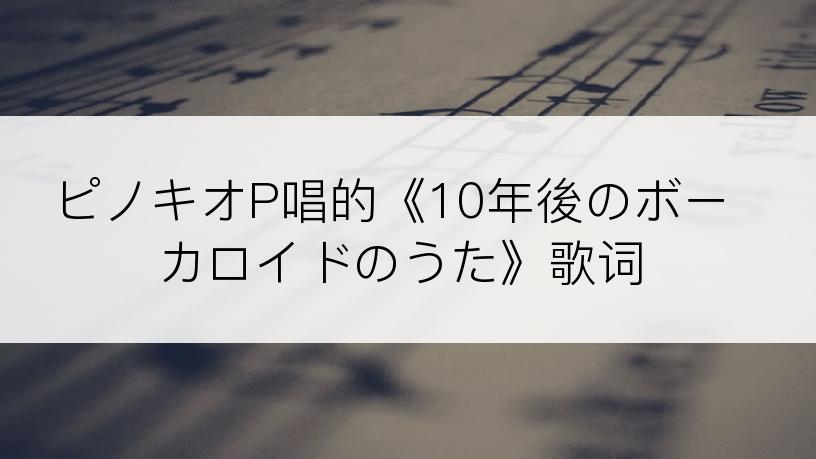 ピノキオP唱的《10年後のボーカロイドのうた》歌词