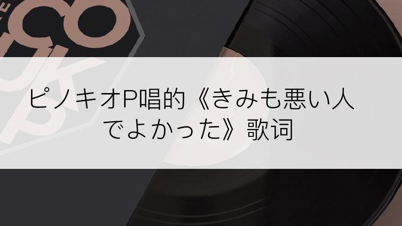 ピノキオP唱的《きみも悪い人でよかった》歌词