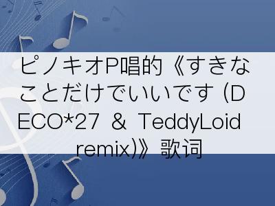 ピノキオP唱的《すきなことだけでいいです (DECO*27 ＆ TeddyLoid remix)》歌词