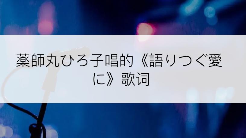 薬師丸ひろ子唱的《語りつぐ愛に》歌词